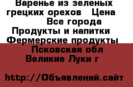 Варенье из зеленых грецких орехов › Цена ­ 400 - Все города Продукты и напитки » Фермерские продукты   . Псковская обл.,Великие Луки г.